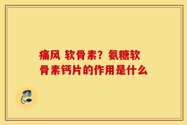 痛风 软骨素？氨糖软骨素钙片的作用是什么