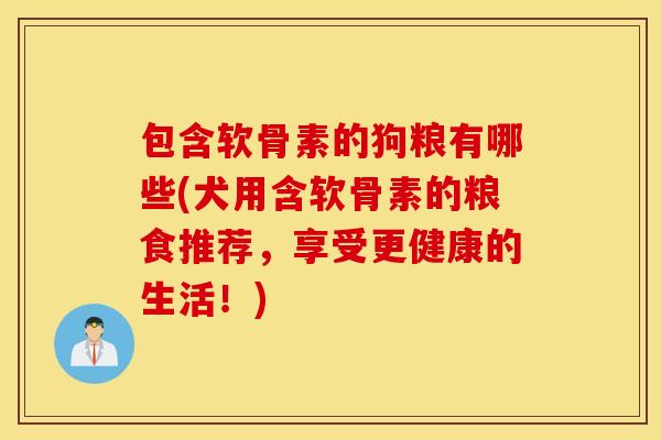 包含软骨素的狗粮有哪些(犬用含软骨素的粮食推荐，享受更健康的生活！)