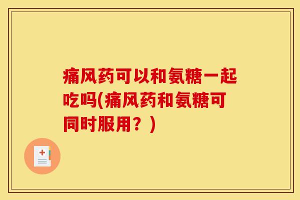 痛风药可以和氨糖一起吃吗(痛风药和氨糖可同时服用？)