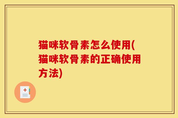 猫咪软骨素怎么使用(猫咪软骨素的正确使用方法)