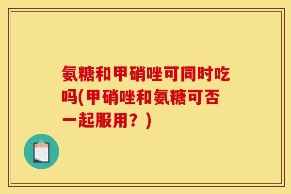 氨糖和甲硝唑可同时吃吗(甲硝唑和氨糖可否一起服用？)
