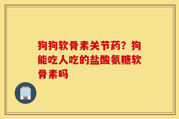 狗狗软骨素关节药？狗能吃人吃的盐酸氨糖软骨素吗