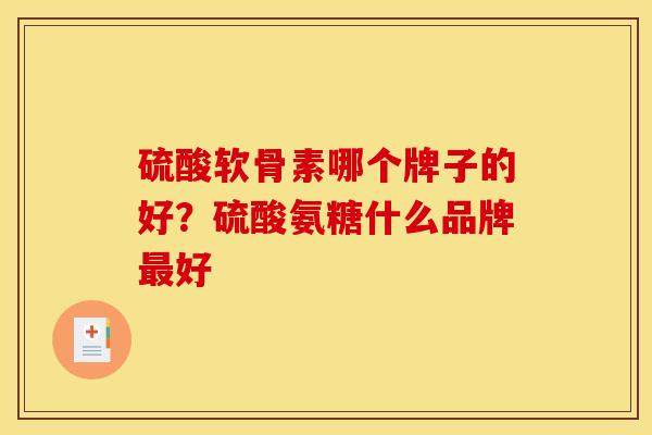 硫酸软骨素哪个牌子的好？硫酸氨糖什么品牌最好