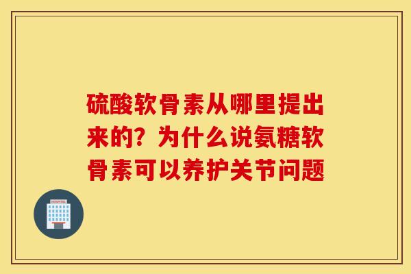 硫酸软骨素从哪里提出来的？为什么说氨糖软骨素可以养护关节问题