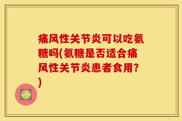 痛风性关节炎可以吃氨糖吗(氨糖是否适合痛风性关节炎患者食用？)