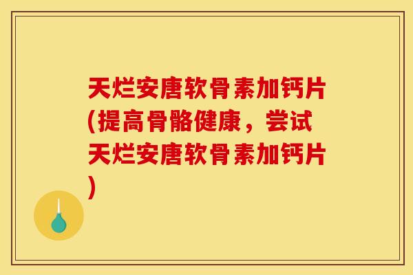 天烂安唐软骨素加钙片(提高骨骼健康，尝试天烂安唐软骨素加钙片)