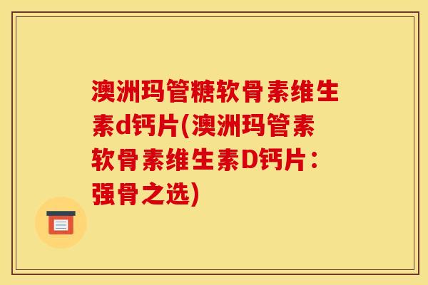 澳洲玛管糖软骨素维生素d钙片(澳洲玛管素软骨素维生素D钙片：强骨之选)