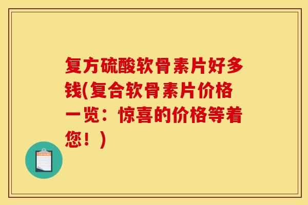 复方硫酸软骨素片好多钱(复合软骨素片价格一览:惊喜的价格等着您!) 复方硫酸软骨素片好多钱(复合软骨素片价格一览:惊喜的价格等着您!)