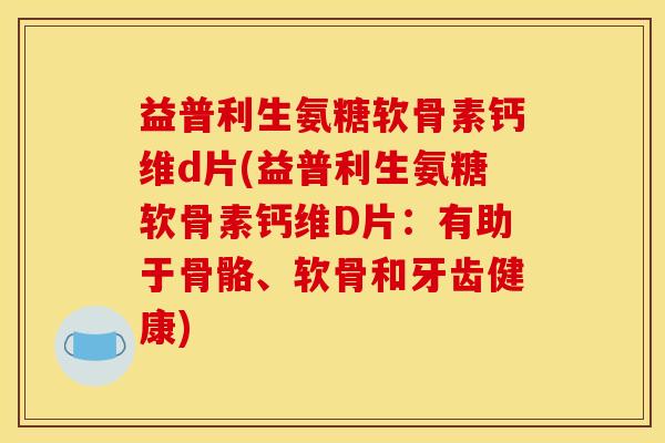 益普利生氨糖软骨素钙维d片(益普利生氨糖软骨素钙维D片：有助于骨骼、软骨和牙齿健康)