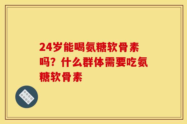 24岁能喝氨糖软骨素吗?什么群体需要吃氨糖软骨素 24岁能喝氨糖软骨素吗?什么群体需要吃氨糖软骨素