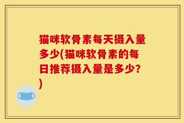 猫咪软骨素每天摄入量多少(猫咪软骨素的每日推荐摄入量是多少？)