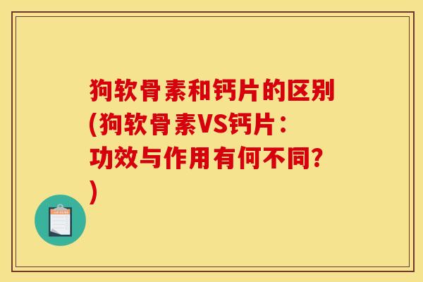 狗软骨素和钙片的区别(狗软骨素VS钙片：功效与作用有何不同？)