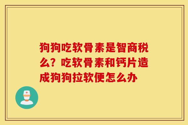狗狗吃软骨素是智商税么?吃软骨素和钙片造成狗狗拉软便怎么办 狗狗吃软骨素是智商税么?吃软骨素和钙片造成狗狗拉软便怎么办