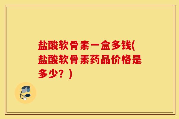 盐酸软骨素一盒多钱(盐酸软骨素药品价格是多少？)