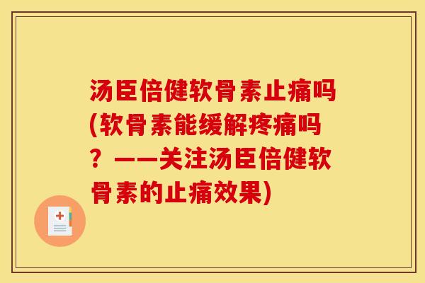汤臣倍健软骨素止痛吗(软骨素能缓解疼痛吗？——关注汤臣倍健软骨素的止痛效果)