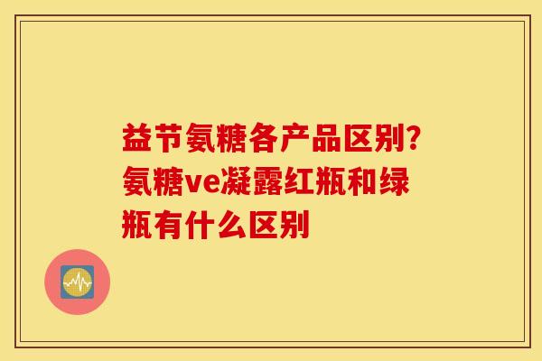益节氨糖各产品区别？氨糖ve凝露红瓶和绿瓶有什么区别