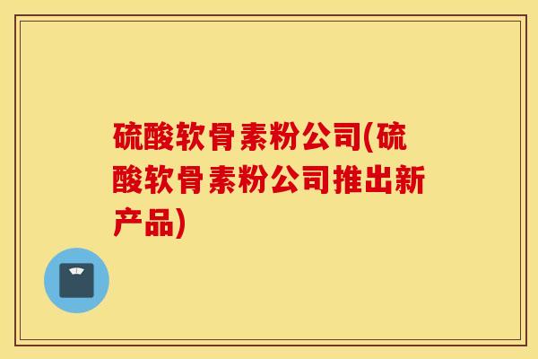 硫酸软骨素粉公司(硫酸软骨素粉公司推出新产品)
