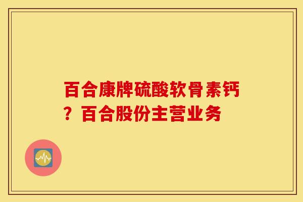 百合康牌硫酸软骨素钙？百合股份主营业务