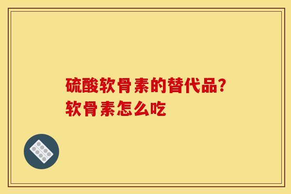 硫酸软骨素的替代品？软骨素怎么吃