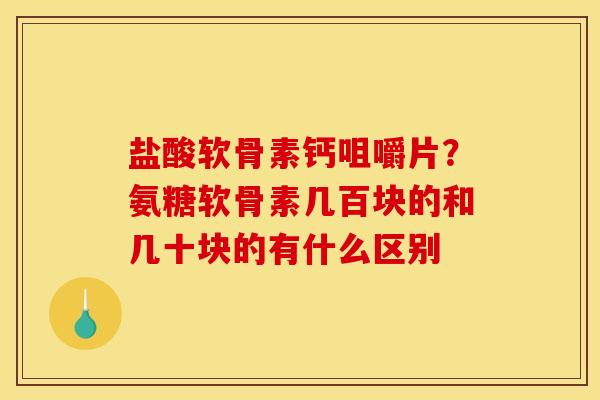 盐酸软骨素钙咀嚼片?氨糖软骨素几百块的和几十块的有什么区别 盐酸软骨素钙咀嚼片?氨糖软骨素几百块的和几十块的有什么区别
