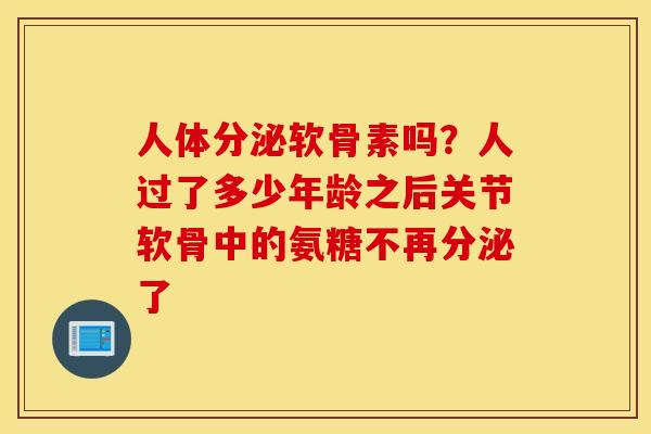 人体分泌软骨素吗？人过了多少年龄之后关节软骨中的氨糖不再分泌了