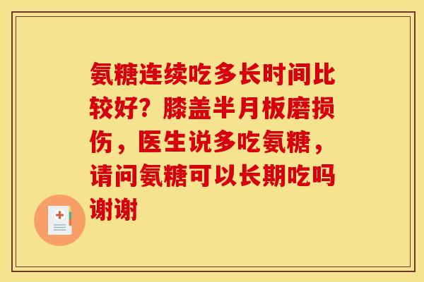 氨糖连续吃多长时间比较好？膝盖半月板磨损伤，医生说多吃氨糖，请问氨糖可以长期吃吗谢谢