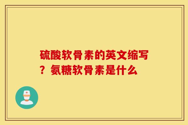 硫酸软骨素的英文缩写？氨糖软骨素是什么