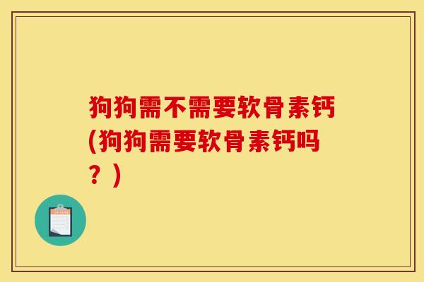 狗狗需不需要软骨素钙(狗狗需要软骨素钙吗？)