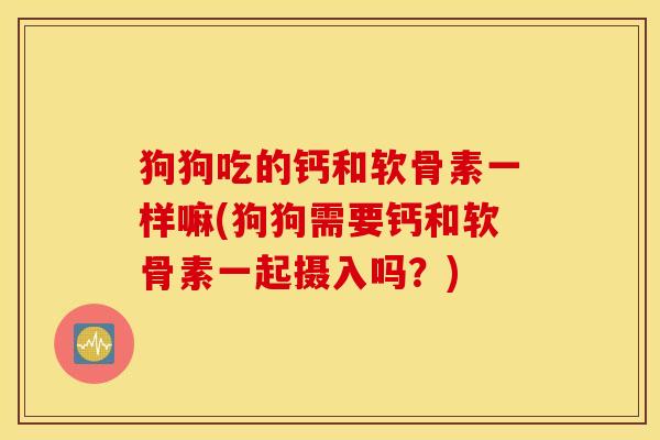 狗狗吃的钙和软骨素一样嘛(狗狗需要钙和软骨素一起摄入吗？)