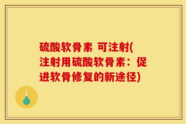 硫酸软骨素 可注射(注射用硫酸软骨素：促进软骨修复的新途径)