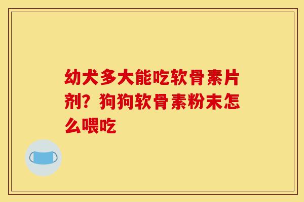 幼犬多大能吃软骨素片剂？狗狗软骨素粉末怎么喂吃