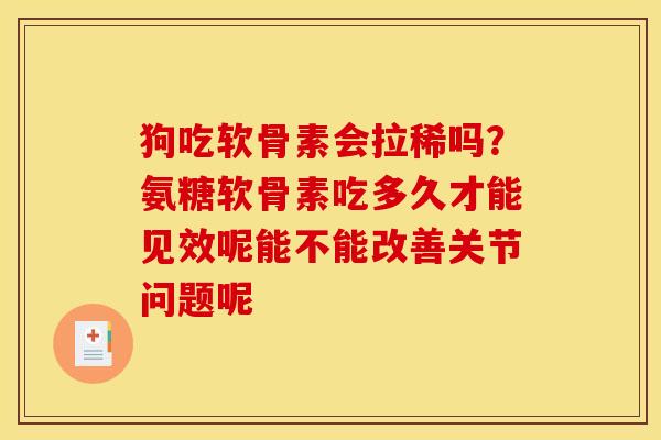 狗吃软骨素会拉稀吗？氨糖软骨素吃多久才能见效呢能不能改善关节问题呢