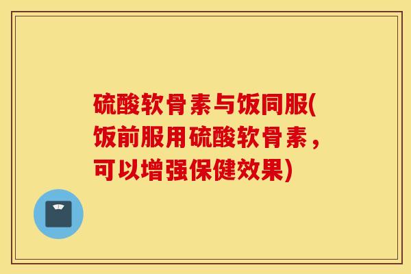硫酸软骨素与饭同服(饭前服用硫酸软骨素，可以增强保健效果)