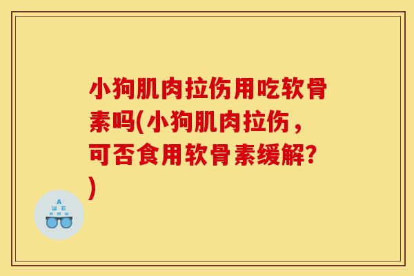 小狗肌肉拉伤用吃软骨素吗(小狗肌肉拉伤，可否食用软骨素缓解？)