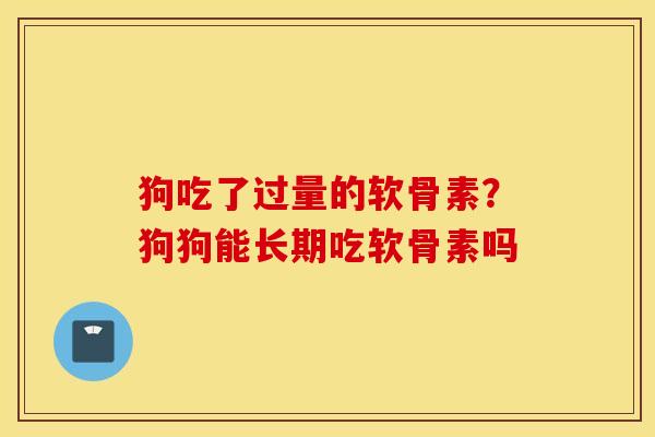 狗吃了过量的软骨素？狗狗能长期吃软骨素吗