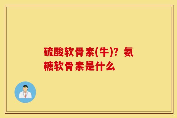 硫酸软骨素(牛)？氨糖软骨素是什么