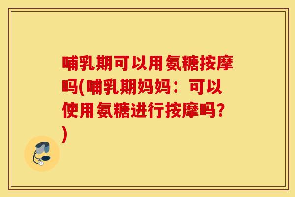 哺乳期可以用氨糖按摩吗(哺乳期妈妈：可以使用氨糖进行按摩吗？)