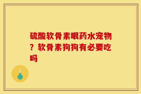 硫酸软骨素眼药水宠物？软骨素狗狗有必要吃吗