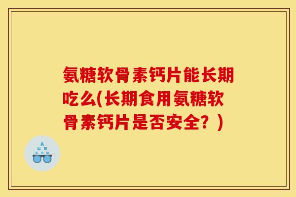 氨糖软骨素钙片能长期吃么(长期食用氨糖软骨素钙片是否安全?) 氨糖软骨素钙片能长期吃么(长期食用氨糖软骨素钙片是否安全?)