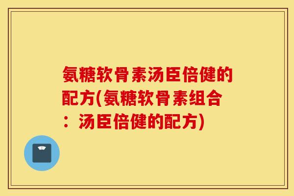 氨糖软骨素汤臣倍健的配方(氨糖软骨素组合:汤臣倍健的配方) 氨糖软骨素汤臣倍健的配方(氨糖软骨素组合:汤臣倍健的配方)