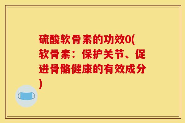 硫酸软骨素的功效0(软骨素：保护关节、促进骨骼健康的有效成分)