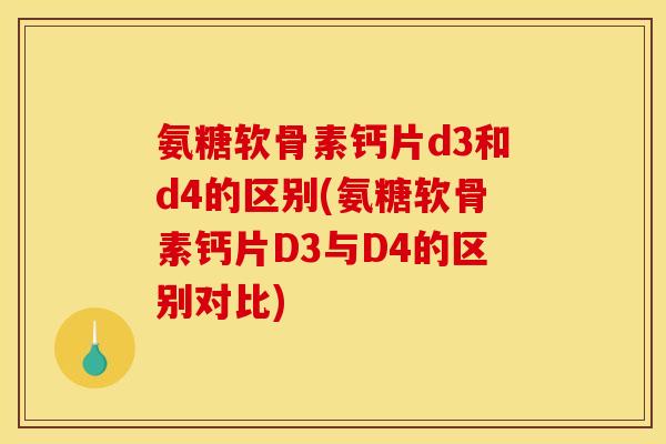氨糖软骨素钙片d3和d4的区别(氨糖软骨素钙片D3与D4的区别对比)