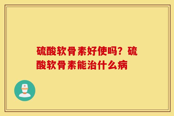 硫酸软骨素好使吗？硫酸软骨素能治什么病