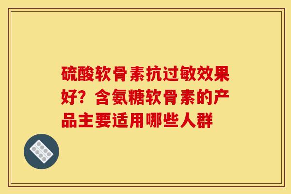 硫酸软骨素抗过敏效果好？含氨糖软骨素的产品主要适用哪些人群