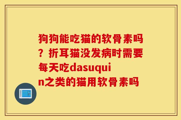 狗狗能吃猫的软骨素吗？折耳猫没发病时需要每天吃dasuquin之类的猫用软骨素吗