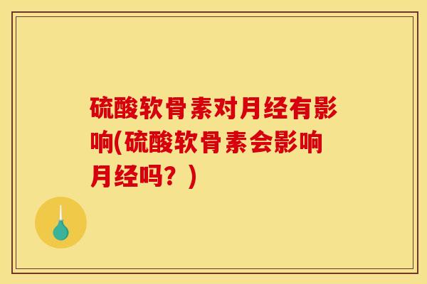 硫酸软骨素对月经有影响(硫酸软骨素会影响月经吗？)