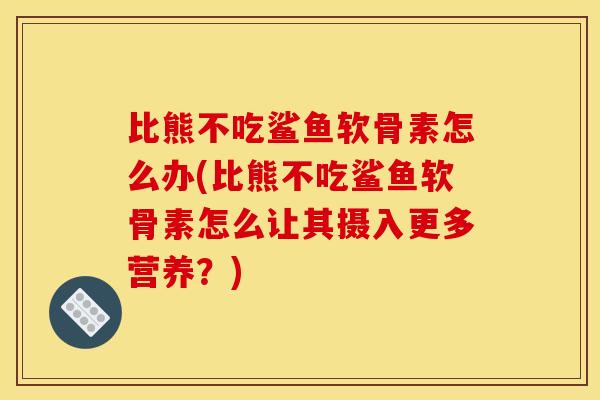 比熊不吃鲨鱼软骨素怎么办(比熊不吃鲨鱼软骨素怎么让其摄入更多营养?) 比熊不吃鲨鱼软骨素怎么办(比熊不吃鲨鱼软骨素怎么让其摄入更多营养?)