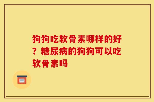 狗狗吃软骨素哪样的好？糖尿病的狗狗可以吃软骨素吗