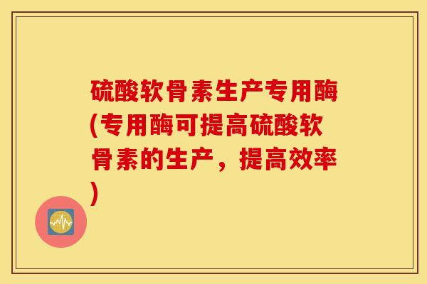 硫酸软骨素生产专用酶(专用酶可提高硫酸软骨素的生产，提高效率)