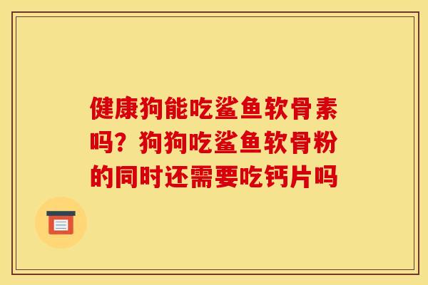 健康狗能吃鲨鱼软骨素吗？狗狗吃鲨鱼软骨粉的同时还需要吃钙片吗